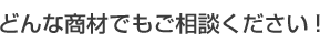 どんな商材でもご相談ください!
